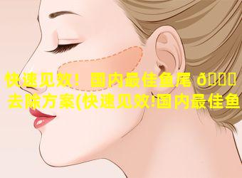 快速见效！国内最佳鱼尾 🍀 纹去除方案(快速见效!国内最佳鱼尾纹去 🦊 除方案)